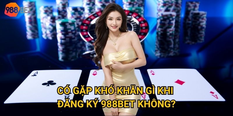 Có gặp khó khăn gì khi đăng ký 988Bet không?
