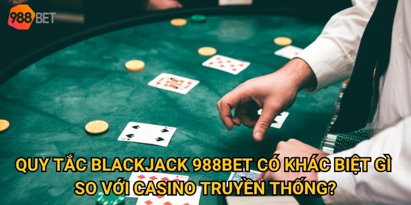 Tại sao blackjack lại trở thành game chiến thuật số 1 tại 988Bet? 2 Quy tắc blackjack 988Bet có khác biệt gì so với casino truyền thống?